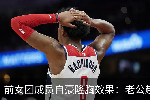前女团成员自豪隆胸效果：老公超满意 重塑个人自信