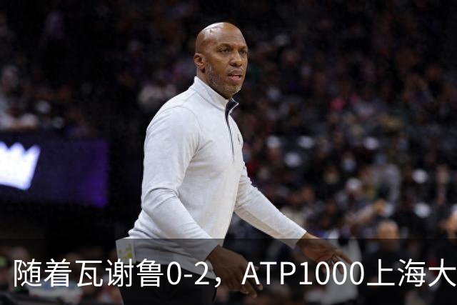 随着瓦谢鲁0-2，ATP1000上海大师赛16强全部诞生：仅4名前十悍将在列