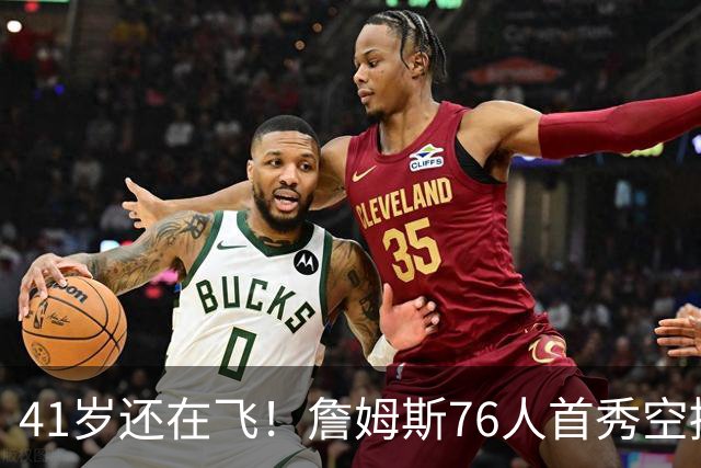 41岁还在飞！詹姆斯76人首秀空接暴扣，下一战对阵卫冕冠军尼克斯